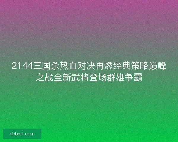 2144三国杀热血对决再燃经典策略巅峰之战全新武将登场群雄争霸 2144三国杀热血对决再燃经典策略巅峰之战全新武将登场群雄争霸