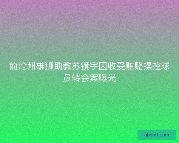 前沧州雄狮助教苏镜宇因收受贿赂操控球员转会案曝光 前沧州雄狮助教苏镜宇因收受贿赂操控球员转会案曝光