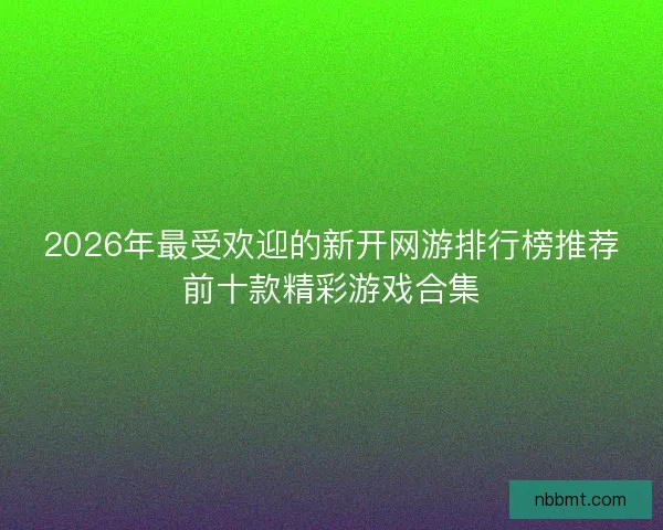 2026年最受欢迎的新开网游排行榜推荐前十款精彩游戏合集