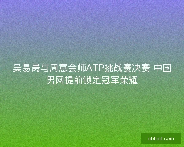 吴易昺与周意会师ATP挑战赛决赛 中国男网提前锁定冠军荣耀