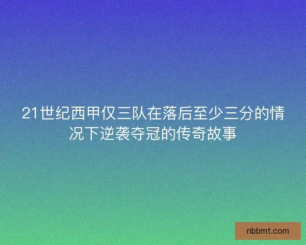 21世纪西甲仅三队在落后至少三分的情况下逆袭夺冠的传奇故事 21世纪西甲仅三队在落后至少三分的情况下逆袭夺冠的传奇故事