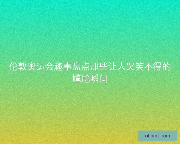 伦敦奥运会趣事盘点那些让人哭笑不得的尴尬瞬间 伦敦奥运会趣事盘点那些让人哭笑不得的尴尬瞬间