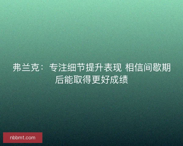 弗兰克：专注细节提升表现 相信间歇期后能取得更好成绩