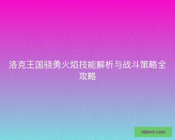 洛克王国骁勇火焰技能解析与战斗策略全攻略 洛克王国骁勇火焰技能解析与战斗策略全攻略