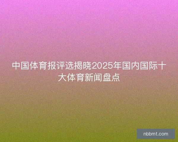 中国体育报评选揭晓2025年国内国际十大体育新闻盘点