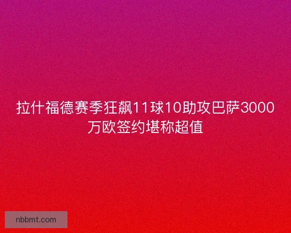 拉什福德赛季狂飙11球10助攻巴萨3000万欧签约堪称超值