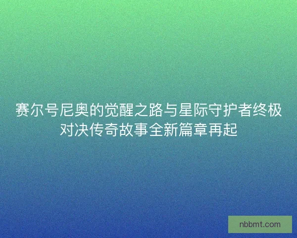 赛尔号尼奥的觉醒之路与星际守护者终极对决传奇故事全新篇章再起