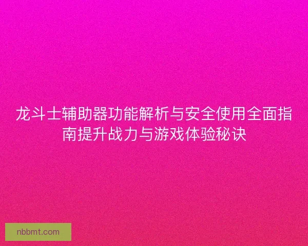 龙斗士辅助器功能解析与安全使用全面指南提升战力与游戏体验秘诀 龙斗士辅助器功能解析与安全使用全面指南提升战力与游戏体验秘诀