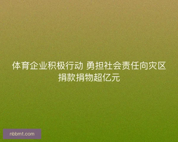 体育企业积极行动 勇担社会责任向灾区捐款捐物超亿元 体育企业积极行动 勇担社会责任向灾区捐款捐物超亿元