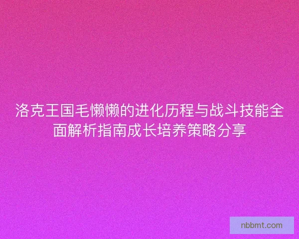 洛克王国毛懒懒的进化历程与战斗技能全面解析指南成长培养策略分享 洛克王国毛懒懒的进化历程与战斗技能全面解析指南成长培养策略分享