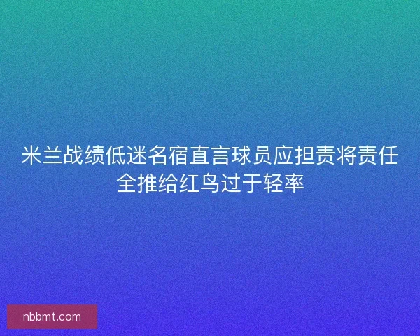米兰战绩低迷名宿直言球员应担责将责任全推给红鸟过于轻率 米兰战绩低迷名宿直言球员应担责将责任全推给红鸟过于轻率