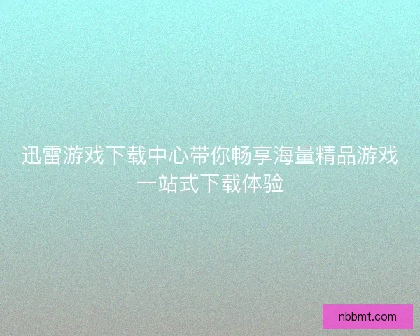 迅雷游戏下载中心带你畅享海量精品游戏一站式下载体验 迅雷游戏下载中心带你畅享海量精品游戏一站式下载体验