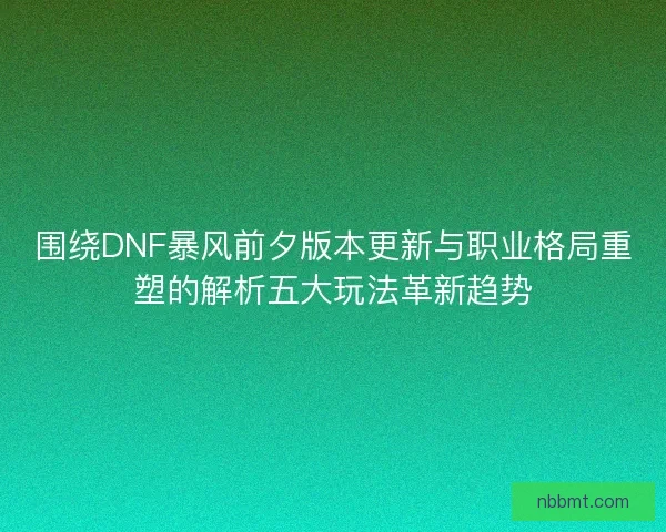 围绕DNF暴风前夕版本更新与职业格局重塑的解析五大玩法革新趋势