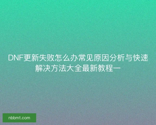 DNF更新失败怎么办常见原因分析与快速解决方法大全最新教程一 DNF更新失败怎么办常见原因分析与快速解决方法大全最新教程一