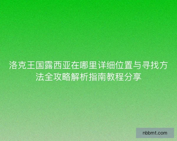 洛克王国露西亚在哪里详细位置与寻找方法全攻略解析指南教程分享 洛克王国露西亚在哪里详细位置与寻找方法全攻略解析指南教程分享