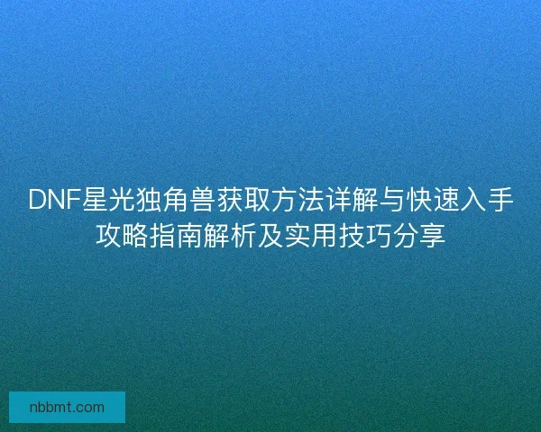 DNF星光独角兽获取方法详解与快速入手攻略指南解析及实用技巧分享 DNF星光独角兽获取方法详解与快速入手攻略指南解析及实用技巧分享