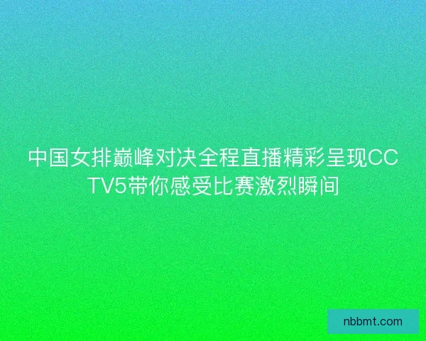 中国女排巅峰对决全程直播精彩呈现CCTV5带你感受比赛激烈瞬间 中国女排巅峰对决全程直播精彩呈现CCTV5带你感受比赛激烈瞬间
