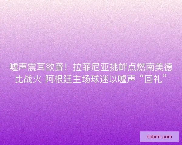 嘘声震耳欲聋!拉菲尼亚挑衅点燃南美德比战火 阿根廷主场球迷以嘘声 “回礼” 嘘声震耳欲聋!拉菲尼亚挑衅点燃南美德比战火 阿根廷主场球迷以嘘声 “回礼”