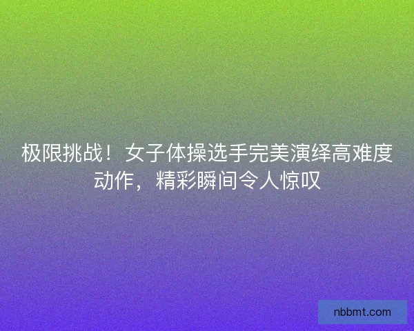 极限挑战!女子体操选手完美演绎高难度动作,精彩瞬间令人惊叹 极限挑战!女子体操选手完美演绎高难度动作,精彩瞬间令人惊叹
