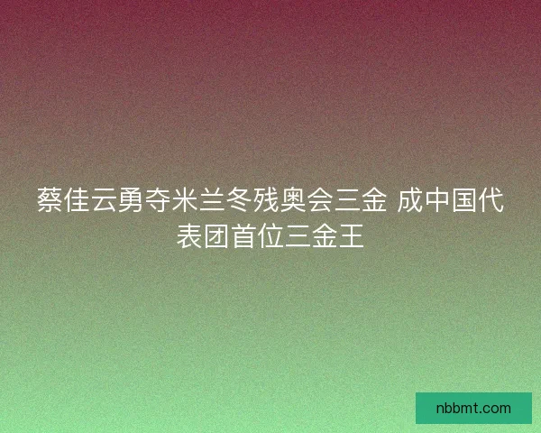 蔡佳云勇夺米兰冬残奥会三金 成中国代表团首位三金王 蔡佳云勇夺米兰冬残奥会三金 成中国代表团首位三金王