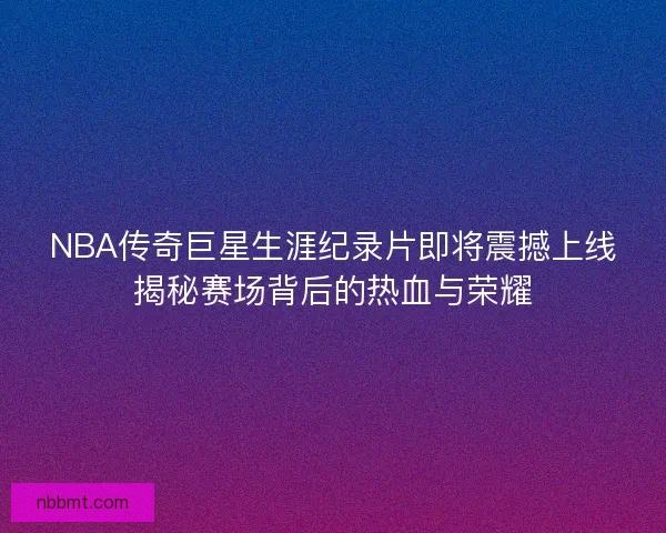 NBA传奇巨星生涯纪录片即将震撼上线揭秘赛场背后的热血与荣耀 NBA传奇巨星生涯纪录片即将震撼上线揭秘赛场背后的热血与荣耀