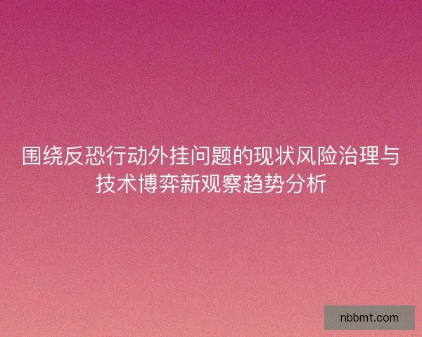 围绕反恐行动外挂问题的现状风险治理与技术博弈新观察趋势分析 围绕反恐行动外挂问题的现状风险治理与技术博弈新观察趋势分析
